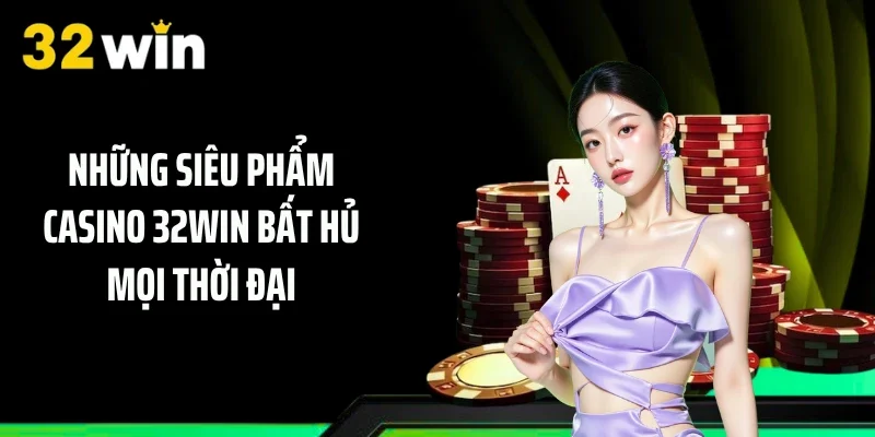 Những siêu phẩm casino 32WIN bất hủ mọi thời đại